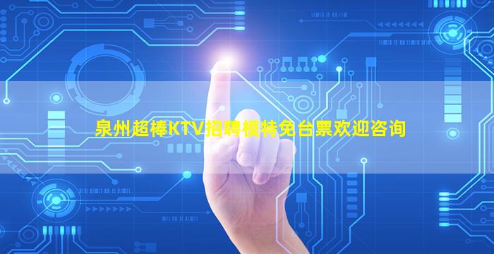 泉州超棒KTV招聘模特免台票欢迎咨询